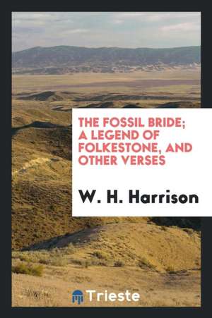 The Fossil Bride; A Legend of Folkestone, and Other Verses de W. H. Harrison