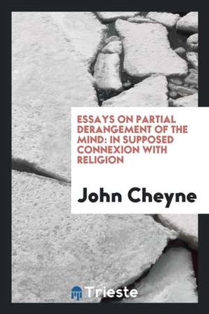 Essays on Partial Derangement of the Mind: In Supposed Connexion with Religion de John Cheyne