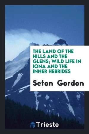 The Land of the Hills and the Glens; Wild Life in Iona and the Inner Hebrides de Seton Gordon