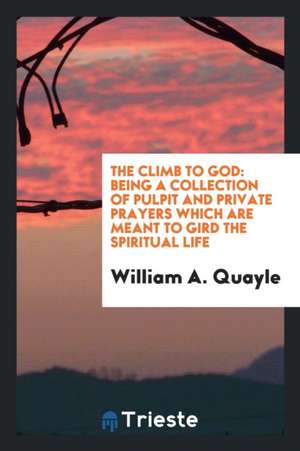 The Climb to God: Being a Collection of Pulpit and Private Prayers Which Are Meant to Gird the Spiritual Life de William A. Quayle