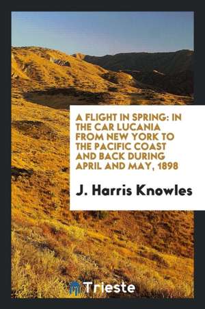 A Flight in Spring: In the Car Lucania from New York to the Pacific Coast and Back During April and May, 1898 de J. Harris Knowles