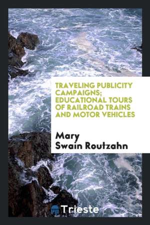 Traveling Publicity Campaigns; Educational Tours of Railroad Trains and Motor Vehicles de Mary Swain Routzahn