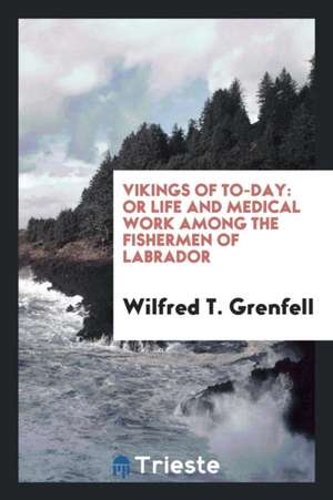 Vikings of To-Day: Or Life and Medical Work Among the Fishermen of Labrador de Wilfred T. Grenfell