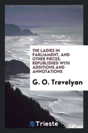 The Ladies in Parliament, and Other Pieces. Republished with Additions and Annotations de G. O. Trevelyan