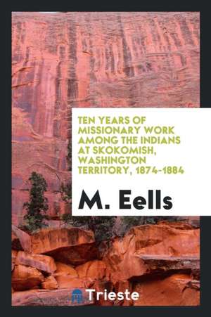 Ten Years of Missionary Work Among the Indians at Skokomish, Washington Territory, 1874-1884 de M. Eells