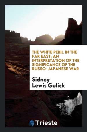 The White Peril in the Far East; An Interpretation of the Significance of the Russo-Japanese War de Sidney L. Gulick