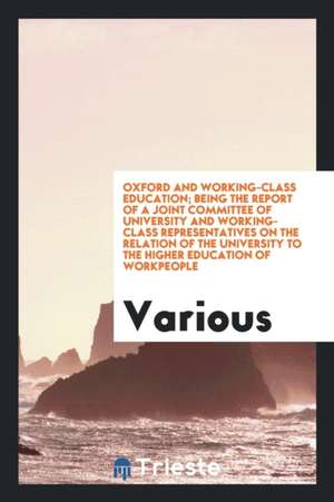 Oxford and Working-Class Education; Being the Report of a Joint Committee of University and Working-Class Representatives on the Relation of the Unive de Various