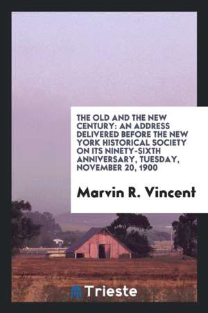 The Old and the New Century: An Address Delivered Before the New York Historical Society on Its Ninety-Sixth Anniversary, Tuesday, November 20, 190 de Marvin R. Vincent