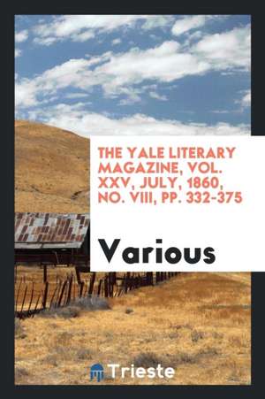 The Yale Literary Magazine, Vol. XXV, July, 1860, No. VIII, Pp. 332-375 de Various