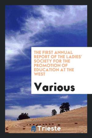 The First Annual Report of the Ladies' Society for the Promotion of Education at the West de Various