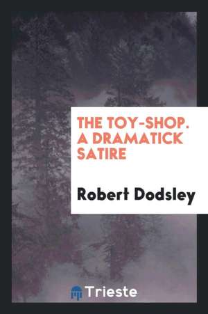 The Toy-Shop. a Dramatick Satire de Robert Dodsley