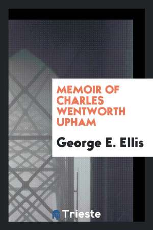 Memoir of Charles Wentworth Upham de George E. Ellis