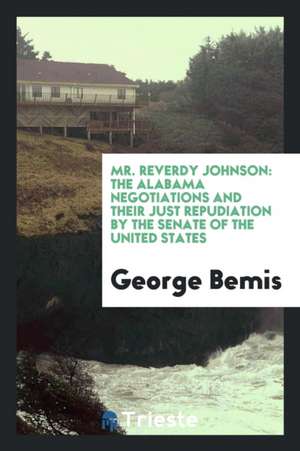 Mr. Reverdy Johnson: The Alabama Negotiations and Their Just Repudiation by the Senate of the United States de George Bemis