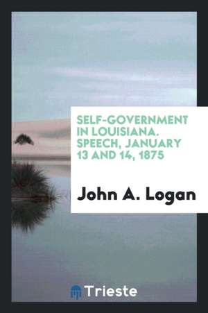 Self-Government in Louisiana. Speech, January 13 and 14, 1875 de John A. Logan