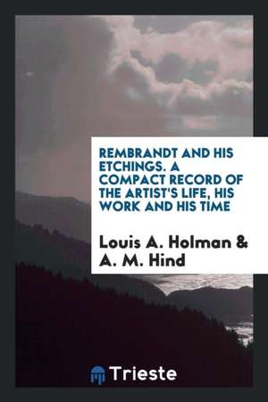 Rembrandt and His Etchings. a Compact Record of the Artist's Life, His Work and His Time de Louis A. Holman