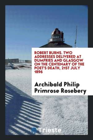 Robert Burns. Two Addresses Delivered at Dumfries and Glasgow on the Centenary of the Poet's Death, 21st July 1896 de Archibald Philip Primrose Rosebery