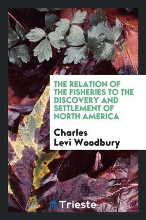 The Relation of the Fisheries to the Discovery and Settlement of North America de Charles Levi Woodbury