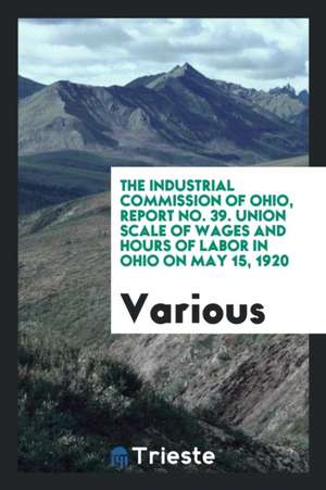 The Industrial Commission of Ohio, Report No. 39. Union Scale of Wages and Hours of Labor in Ohio on May 15, 1920 de Various