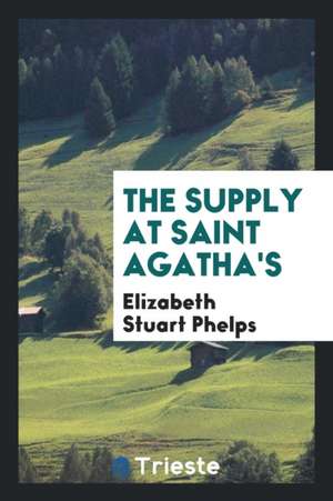 The Supply at Saint Agatha's de Elizabeth Stuart Phelps