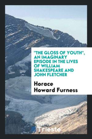 The Gloss of Youth, an Imaginary Episode in the Lives of William Shakespeare and John Fletcher de Horace Howard Furness