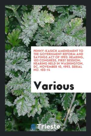 Penny-Kasich Amendment to the Government Reform and Savings Act of 1993: Hearing, 103 Congress, First Session; Hearing Held in Washington, DC, Novembe de Various