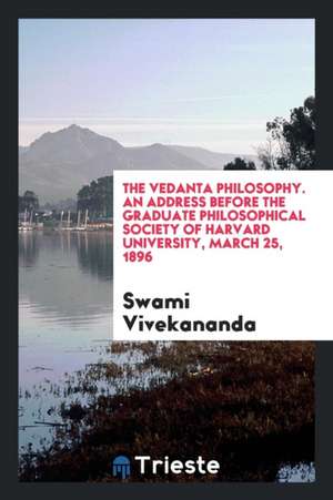 The Vedanta philosophy. An address before the Graduate philosophical society of Harvard university, March 25, 1896 de Swami Vivekananda