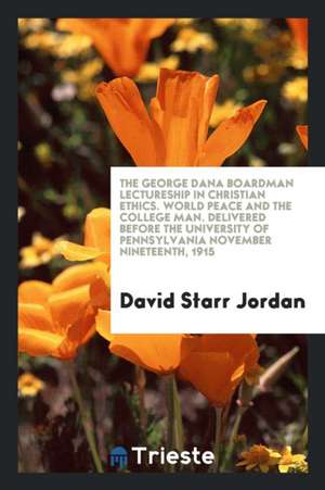 The George Dana Boardman Lectureship in Christian Ethics. World Peace and the College Man. Delivered Before the University of Pennsylvania November Ni de David Starr Jordan