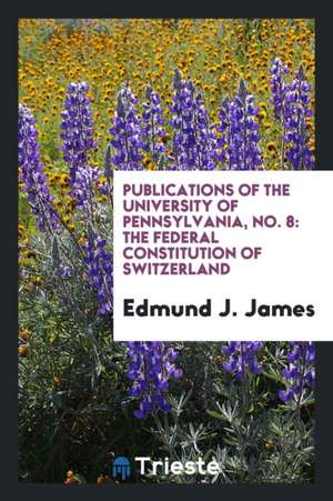 Publications of the University of Pennsylvania, No. 8: The Federal Constitution of Switzerland de Edmund J. James