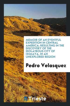 Memoir of an Eventful Expedition in Central America; Resulting in the Discovery of the Idolatrous City of Iximaya, in an Unexplored Region de Pedro Velasquez