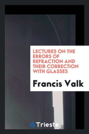 Lectures on the Errors of Refraction and Their Correction with Glasses de Francis Valk