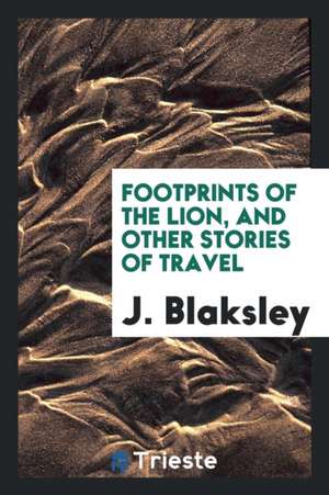 Footprints of the Lion, and Other Stories of Travel de J. Blaksley