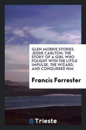 Glen Morris Stories. Jessie Carlton; The Story of a Girl Who Fought with the Little Impulse, the Wizard, and Conquered Him de Francis Forrester