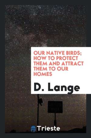 Our Native Birds; How to Protect Them and Attract Them to Our Homes de D. Lange