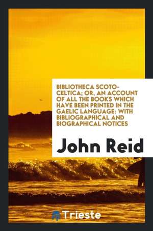 Bibliotheca Scoto-Celtica; Or, an Account of All the Books Which Have Been Printed in the Gaelic Language: With Bibliographical and Biographical Notic de John Reid