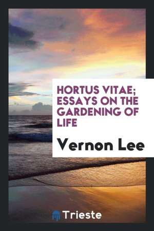 Hortus Vitae; Essays on the Gardening of Life de Vernon Lee