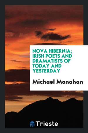 Nova Hibernia; Irish Poets and Dramatists of Today and Yesterday de Michael Monahan