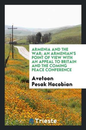 Armenia and the War; An Armenian's Point of View with an Appeal to Britain and the Coming Peace Conference de Avetoon Pesak Hacobian