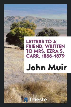 Letters to a Friend, Written to Mrs. Ezra S. Carr, 1866-1879 de John Muir