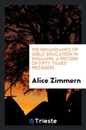 The Renaissance of Girls' Education in England; A Record of Fifty Years' Progress de Alice Zimmern