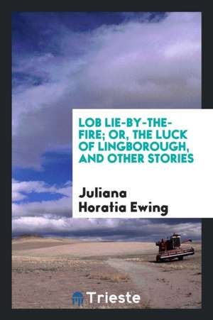 Lob Lie-By-The-Fire; Or, the Luck of Lingborough, and Other Stories de Juliana Horatia Ewing