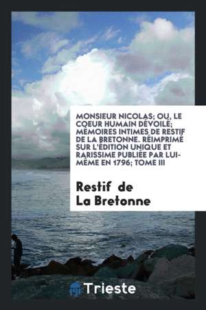 Monsieur Nicolas; Ou, Le Coeur Humain Dévoilé; Mémoires Intimes de Restif de la Bretonne. Réimprimé Sur l'Édition Unique Et Rarissime Publiée Par Lui- de Restif De La Bretonne