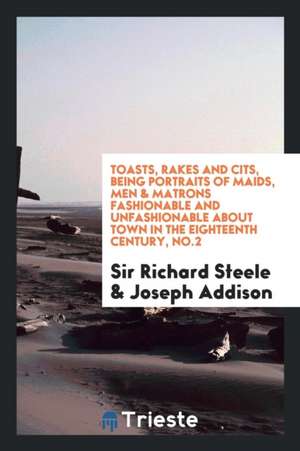 Toasts, Rakes and Cits, Being Portraits of Maids, Men & Matrons Fashionable and Unfashionable about Town in the Eighteenth Century, No.2 de Sir Richard Steele