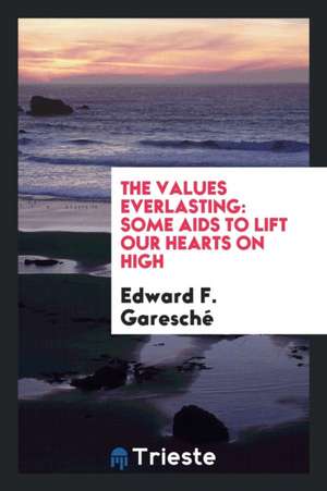 The Values Everlasting: Some AIDS to Lift Our Hearts on High de Edward F. Garesche