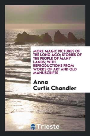 More Magic Pictures of the Long Ago; Stories of the People of Many Lands; With Reproductions from Works of Art and Old Manuscripts de Anna Curtis Chandler