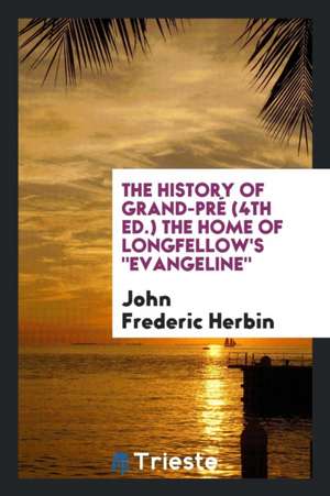 The History of Grand-Pré (4th Ed.) the Home of Longfellow's Evangeline de John Frederic Herbin