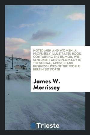 Noted Men and Women, a Profusely Illustrated Book, Containing the Humor, Wit, Sentiment and Diplomacy in the Social, Artistic and Business Lives of th de James W. Morrissey