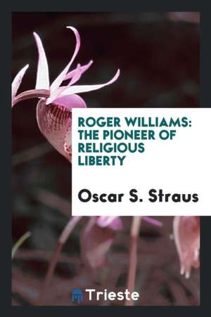 Roger Williams: The Pioneer of Religious Liberty de Oscar S. Straus