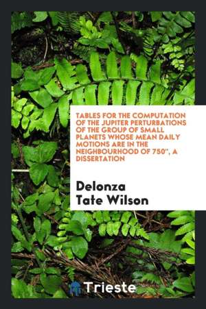 Tables for the Computation of the Jupiter Perturbations of the Group of Small Planets Whose Mean Daily Motions Are in the Neighbourhood of 750, a Diss de Delonza Tate Wilson