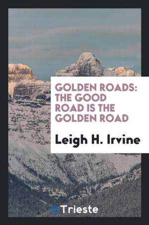 Golden Roads: The Good Road Is the Golden Road de Leigh H. Irvine