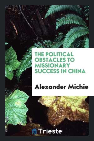 The Political Obstacles to Missionary Success in China de Alexander Michie